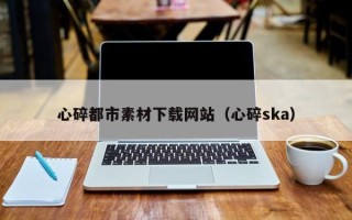 百色心碎都市素材下载网站（心碎ska）